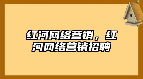 紅河網(wǎng)絡(luò)營(yíng)銷，紅河網(wǎng)絡(luò)營(yíng)銷招聘