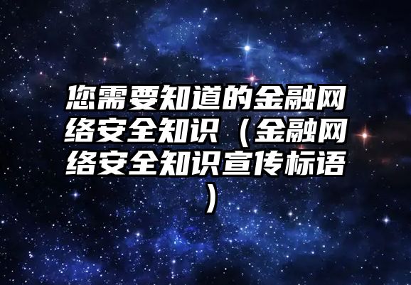 您需要知道的金融網(wǎng)絡(luò)安全知識(shí)（金融網(wǎng)絡(luò)安全知識(shí)宣傳標(biāo)語）