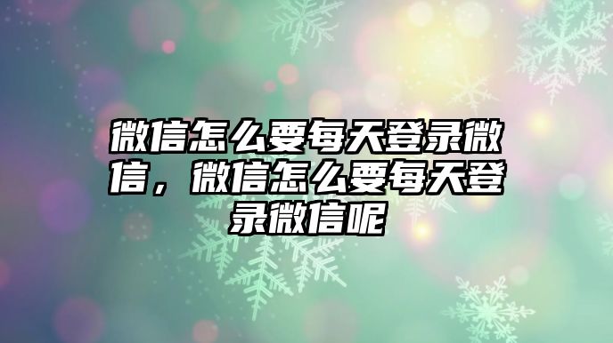 微信怎么要每天登錄微信，微信怎么要每天登錄微信呢