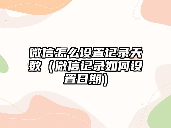 微信怎么設(shè)置記錄天數(shù)（微信記錄如何設(shè)置日期）