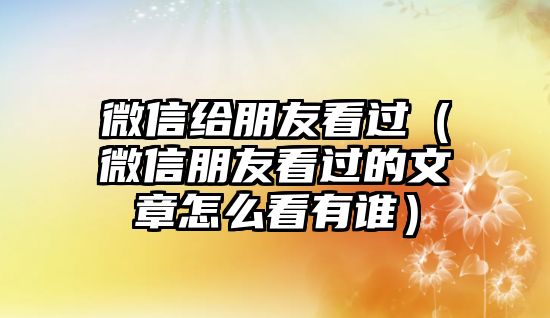 微信給朋友看過（微信朋友看過的文章怎么看有誰）