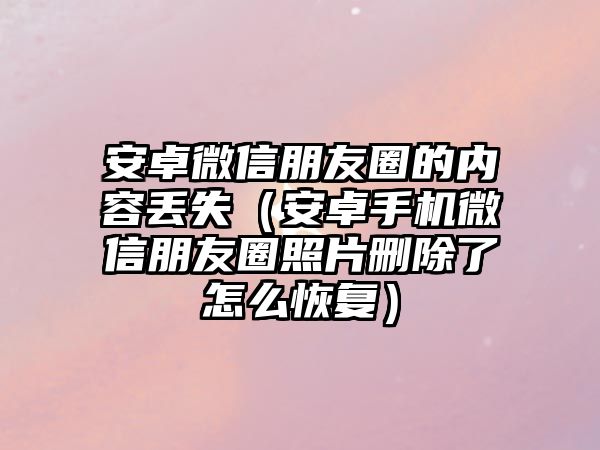 安卓微信朋友圈的內(nèi)容丟失（安卓手機微信朋友圈照片刪除了怎么恢復(fù)）