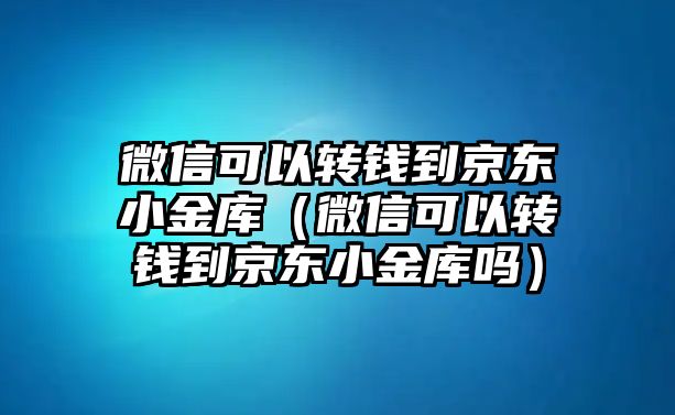 微信可以轉(zhuǎn)錢到京東小金庫（微信可以轉(zhuǎn)錢到京東小金庫嗎）