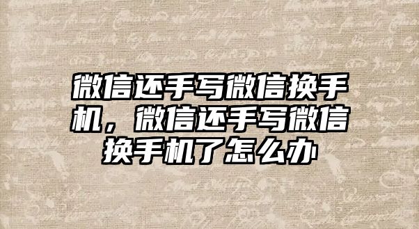 微信還手寫微信換手機，微信還手寫微信換手機了怎么辦