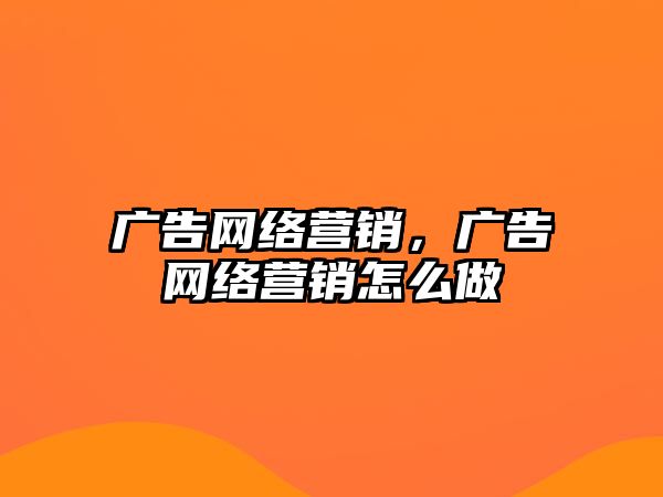 廣告網(wǎng)絡營銷，廣告網(wǎng)絡營銷怎么做