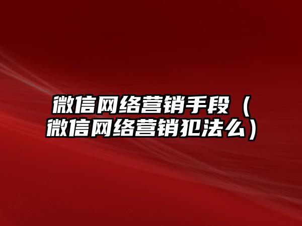 微信網(wǎng)絡(luò)營銷手段（微信網(wǎng)絡(luò)營銷犯法么）