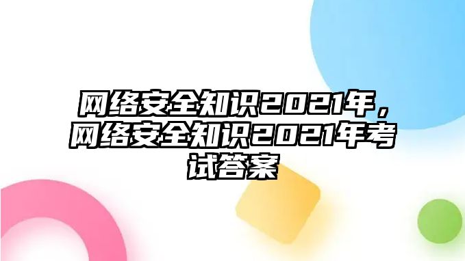 網(wǎng)絡(luò)安全知識(shí)2021年，網(wǎng)絡(luò)安全知識(shí)2021年考試答案