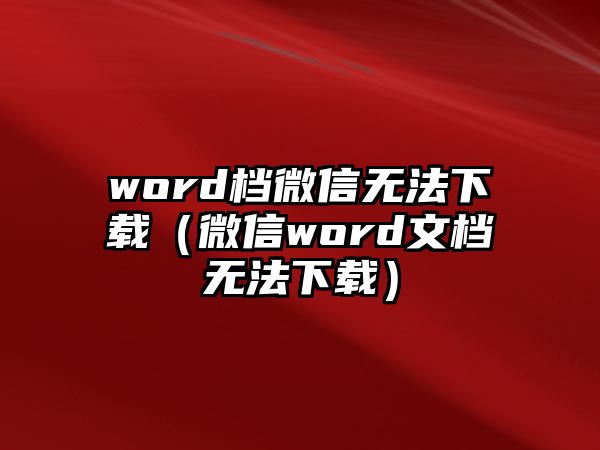 word檔微信無法下載（微信word文檔無法下載）