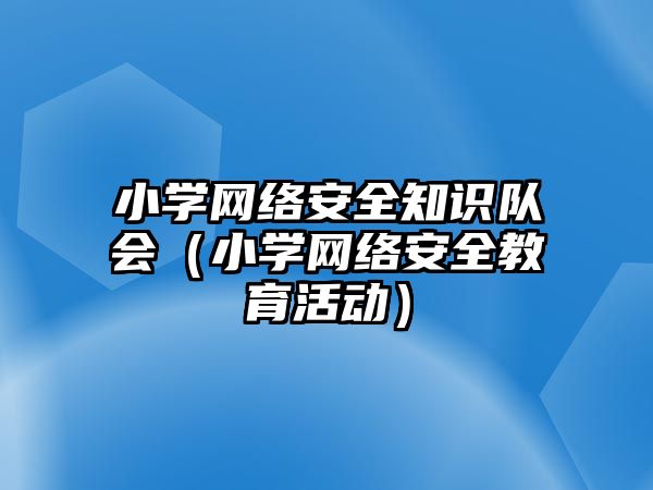 小學(xué)網(wǎng)絡(luò)安全知識(shí)隊(duì)會(huì)（小學(xué)網(wǎng)絡(luò)安全教育活動(dòng)）