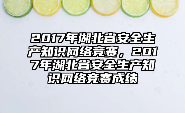 2017年湖北省安全生產(chǎn)知識(shí)網(wǎng)絡(luò)競(jìng)賽，2017年湖北省安全生產(chǎn)知識(shí)網(wǎng)絡(luò)競(jìng)賽成績(jī)