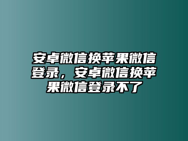 安卓微信換蘋果微信登錄，安卓微信換蘋果微信登錄不了