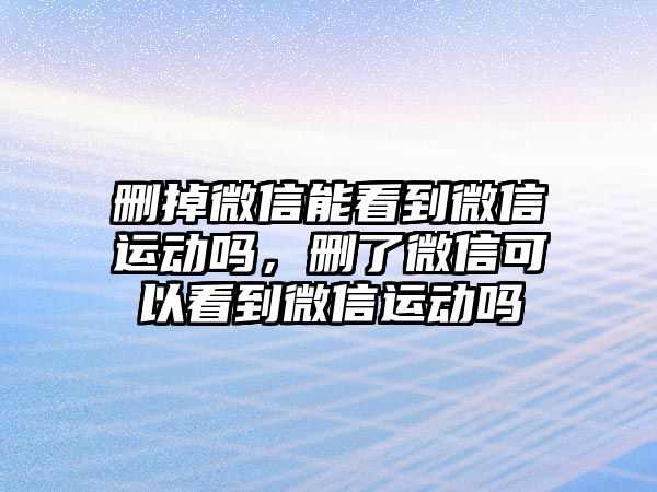 刪掉微信能看到微信運動嗎，刪了微信可以看到微信運動嗎