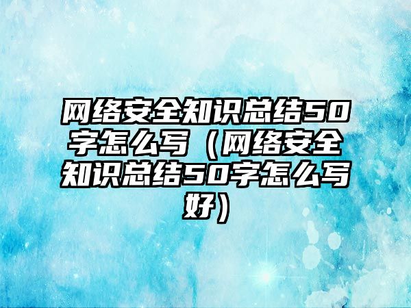 網(wǎng)絡安全知識總結50字怎么寫（網(wǎng)絡安全知識總結50字怎么寫好）