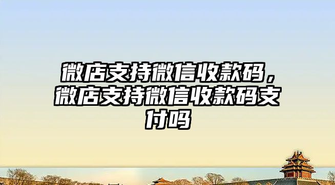 微店支持微信收款碼，微店支持微信收款碼支付嗎