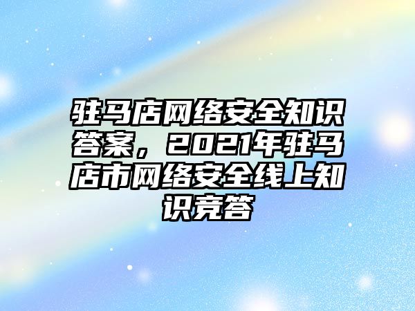 駐馬店網(wǎng)絡(luò)安全知識答案，2021年駐馬店市網(wǎng)絡(luò)安全線上知識競答