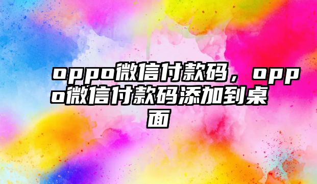 oppo微信付款碼，oppo微信付款碼添加到桌面