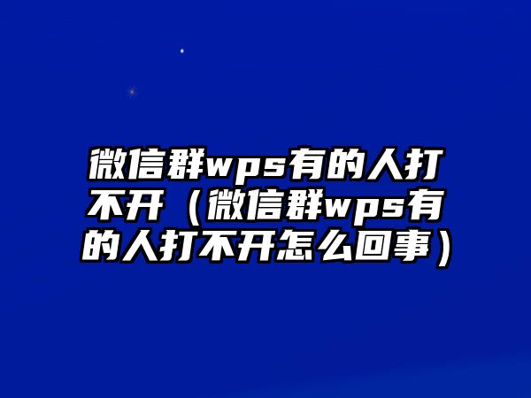 微信群wps有的人打不開（微信群wps有的人打不開怎么回事）