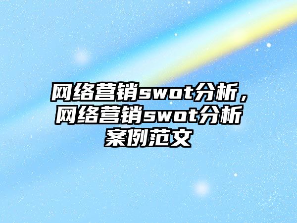 網(wǎng)絡(luò)營(yíng)銷(xiāo)swot分析，網(wǎng)絡(luò)營(yíng)銷(xiāo)swot分析案例范文