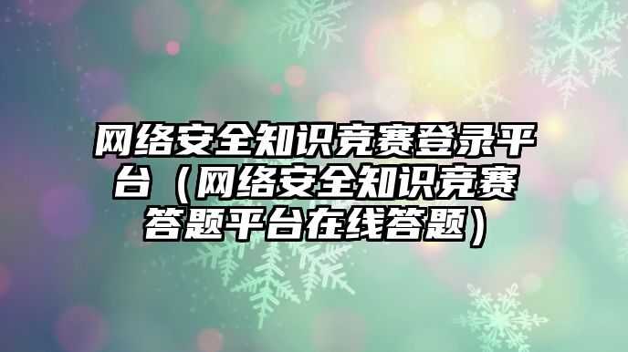 網(wǎng)絡(luò)安全知識競賽登錄平臺（網(wǎng)絡(luò)安全知識競賽答題平臺在線答題）