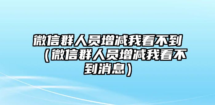 微信群人員增減我看不到（微信群人員增減我看不到消息）