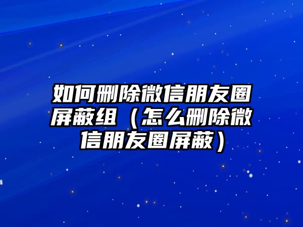 如何刪除微信朋友圈屏蔽組（怎么刪除微信朋友圈屏蔽）