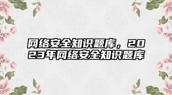 網(wǎng)絡(luò)安全知識題庫，2023年網(wǎng)絡(luò)安全知識題庫