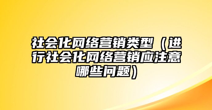 社會化網(wǎng)絡(luò)營銷類型（進行社會化網(wǎng)絡(luò)營銷應(yīng)注意哪些問題）