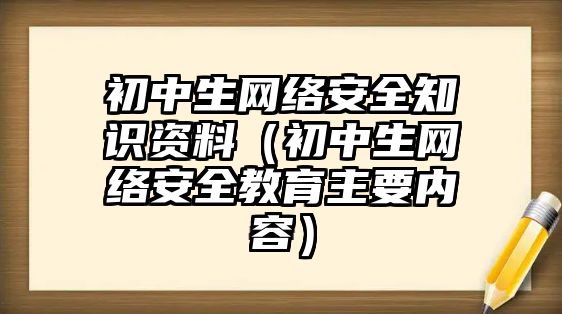 初中生網(wǎng)絡(luò)安全知識資料（初中生網(wǎng)絡(luò)安全教育主要內(nèi)容）