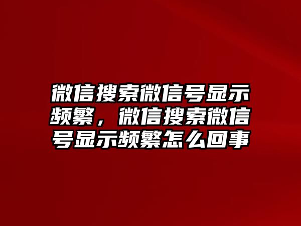 微信搜索微信號顯示頻繁，微信搜索微信號顯示頻繁怎么回事