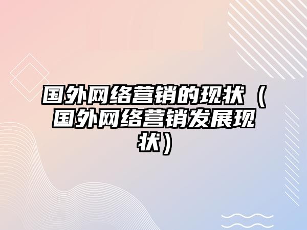 國(guó)外網(wǎng)絡(luò)營(yíng)銷的現(xiàn)狀（國(guó)外網(wǎng)絡(luò)營(yíng)銷發(fā)展現(xiàn)狀）