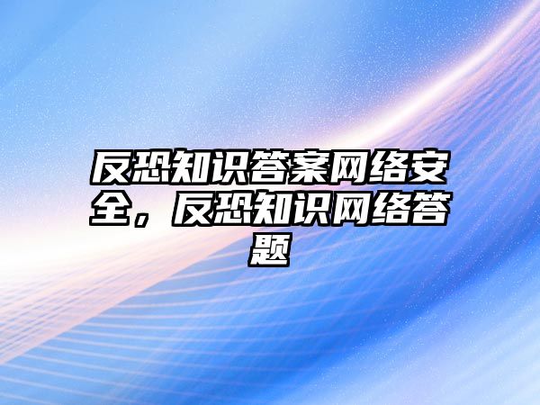 反恐知識答案網(wǎng)絡(luò)安全，反恐知識網(wǎng)絡(luò)答題