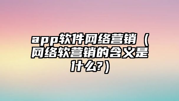 app軟件網(wǎng)絡營銷（網(wǎng)絡軟營銷的含義是什么?）