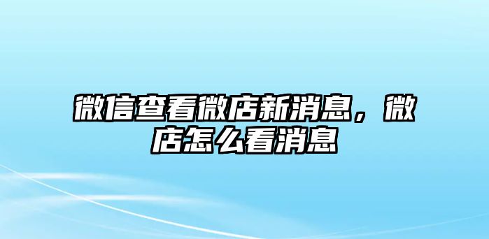 微信查看微店新消息，微店怎么看消息