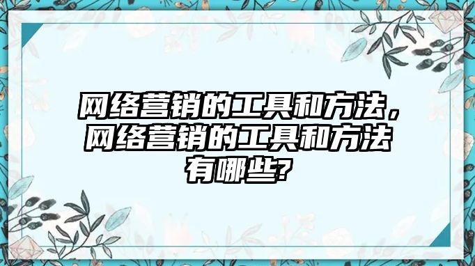 網(wǎng)絡營銷的工具和方法，網(wǎng)絡營銷的工具和方法有哪些?