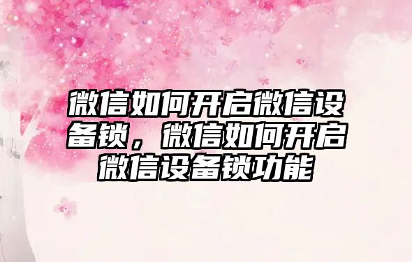 微信如何開啟微信設(shè)備鎖，微信如何開啟微信設(shè)備鎖功能