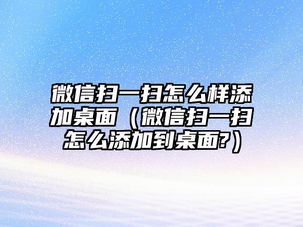 微信掃一掃怎么樣添加桌面（微信掃一掃怎么添加到桌面?）