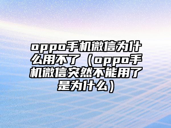 oppo手機微信為什么用不了（oppo手機微信突然不能用了是為什么）