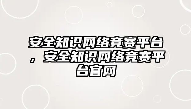 安全知識網(wǎng)絡(luò)競賽平臺，安全知識網(wǎng)絡(luò)競賽平臺官網(wǎng)