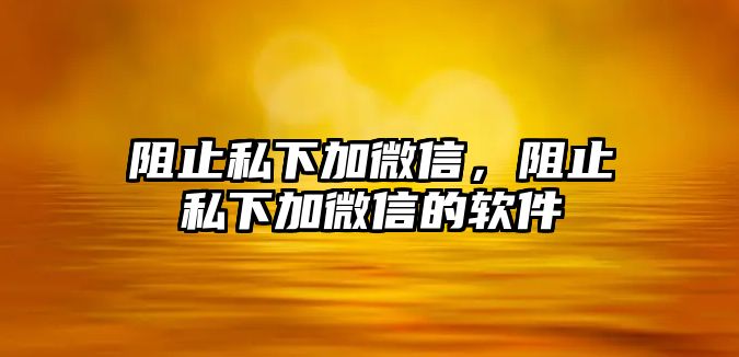 阻止私下加微信，阻止私下加微信的軟件