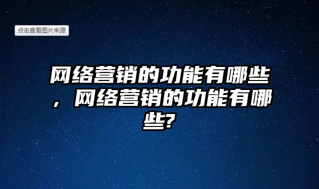 網(wǎng)絡營銷的功能有哪些，網(wǎng)絡營銷的功能有哪些?