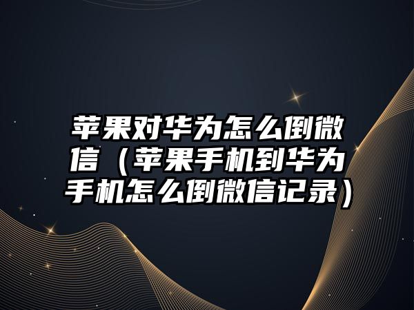 蘋果對華為怎么倒微信（蘋果手機到華為手機怎么倒微信記錄）