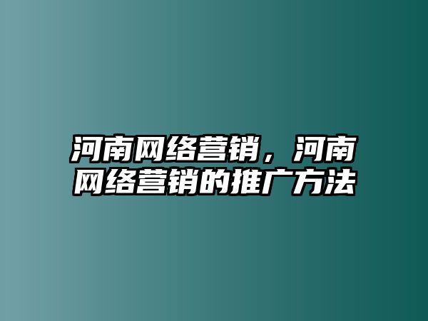 河南網(wǎng)絡(luò)營銷，河南網(wǎng)絡(luò)營銷的推廣方法