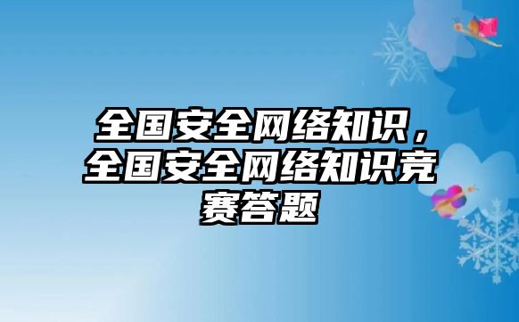 全國(guó)安全網(wǎng)絡(luò)知識(shí)，全國(guó)安全網(wǎng)絡(luò)知識(shí)競(jìng)賽答題