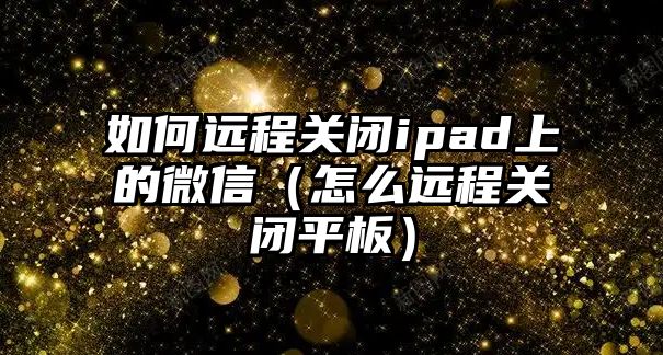 如何遠程關閉ipad上的微信（怎么遠程關閉平板）