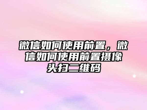 微信如何使用前置，微信如何使用前置攝像頭掃二維碼