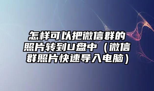 怎樣可以把微信群的照片轉到U盤中（微信群照片快速導入電腦）