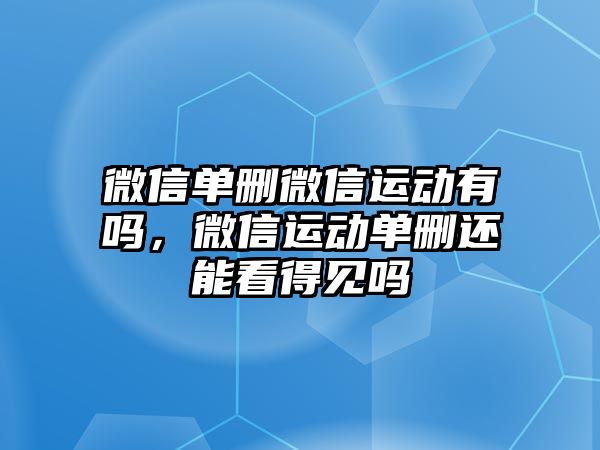 微信單刪微信運(yùn)動有嗎，微信運(yùn)動單刪還能看得見嗎