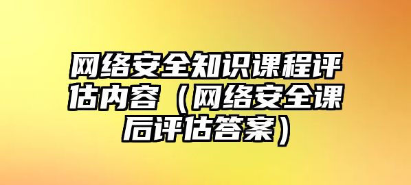 網(wǎng)絡(luò)安全知識(shí)課程評(píng)估內(nèi)容（網(wǎng)絡(luò)安全課后評(píng)估答案）