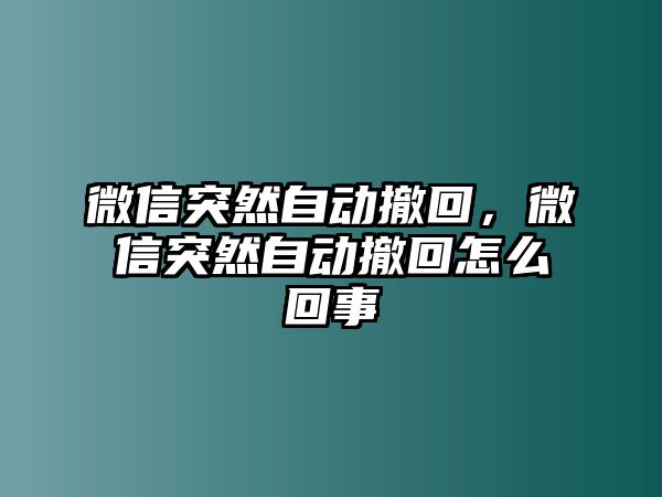 微信突然自動(dòng)撤回，微信突然自動(dòng)撤回怎么回事