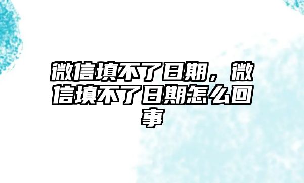 微信填不了日期，微信填不了日期怎么回事